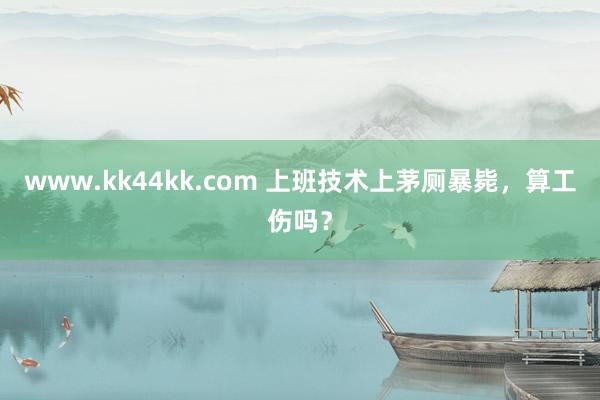 www.kk44kk.com 上班技术上茅厕暴毙，算工伤吗？