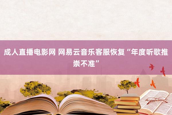 成人直播电影网 网易云音乐客服恢复“年度听歌推崇不准”