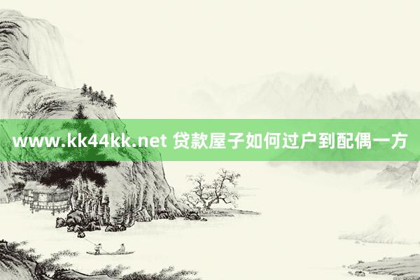 www.kk44kk.net 贷款屋子如何过户到配偶一方