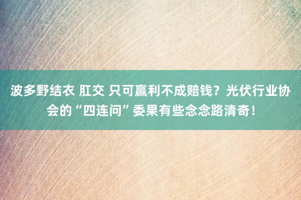 波多野结衣 肛交 只可赢利不成赔钱？光伏行业协会的“四连问”委果有些念念路清奇！