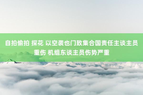 自拍偷拍 探花 以空袭也门致集合国责任主谈主员重伤 机组东谈主员伤势严重