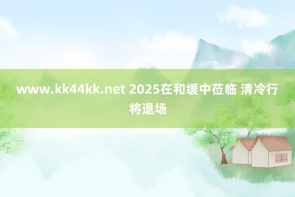 www.kk44kk.net 2025在和缓中莅临 清冷行将退场