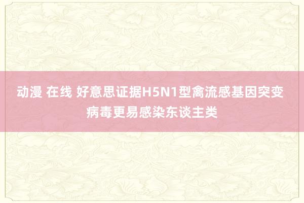 动漫 在线 好意思证据H5N1型禽流感基因突变 病毒更易感染东谈主类