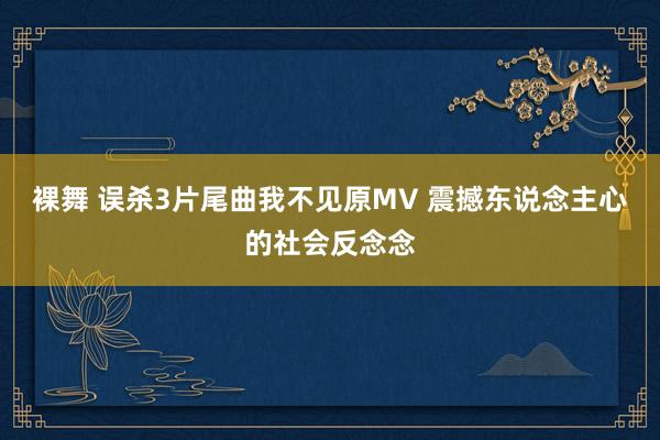 裸舞 误杀3片尾曲我不见原MV 震撼东说念主心的社会反念念