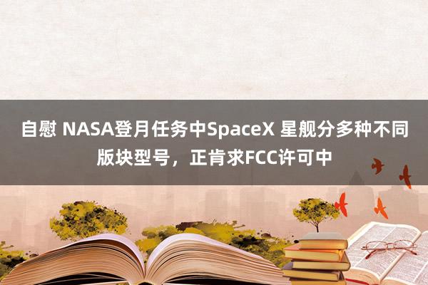 自慰 NASA登月任务中SpaceX 星舰分多种不同版块型号，正肯求FCC许可中