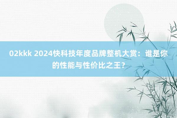 02kkk 2024快科技年度品牌整机大赏：谁是你的性能与性价比之王？