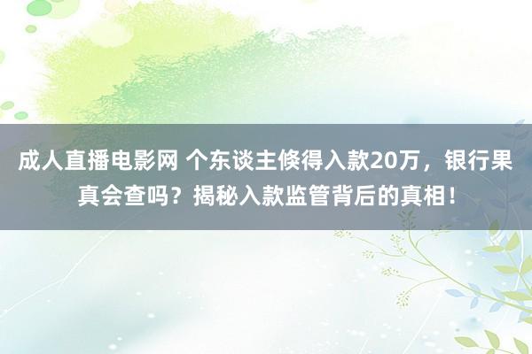 成人直播电影网 个东谈主倏得入款20万，银行果真会查吗？揭秘入款监管背后的真相！