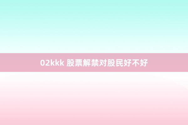 02kkk 股票解禁对股民好不好