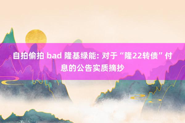 自拍偷拍 bad 隆基绿能: 对于“隆22转债”付息的公告实质摘抄