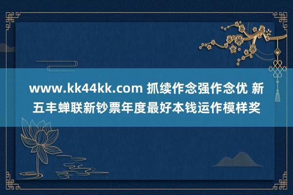 www.kk44kk.com 抓续作念强作念优 新五丰蝉联新钞票年度最好本钱运作模样奖