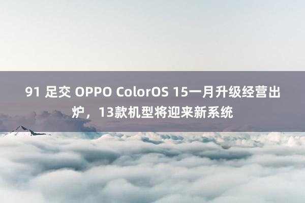 91 足交 OPPO ColorOS 15一月升级经营出炉，13款机型将迎来新系统