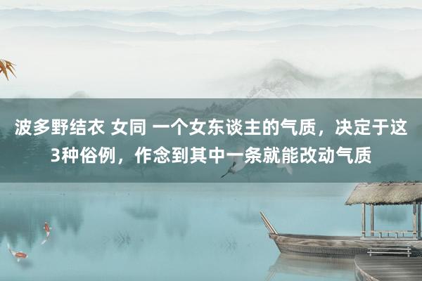 波多野结衣 女同 一个女东谈主的气质，决定于这3种俗例，作念到其中一条就能改动气质