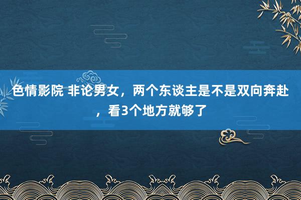 色情影院 非论男女，两个东谈主是不是双向奔赴，看3个地方就够了