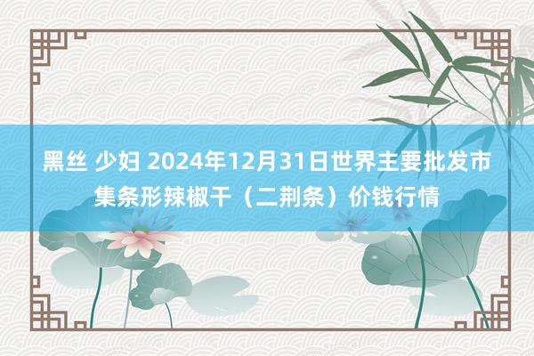 黑丝 少妇 2024年12月31日世界主要批发市集条形辣椒干（二荆条）价钱行情