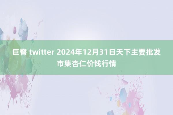 巨臀 twitter 2024年12月31日天下主要批发市集杏仁价钱行情