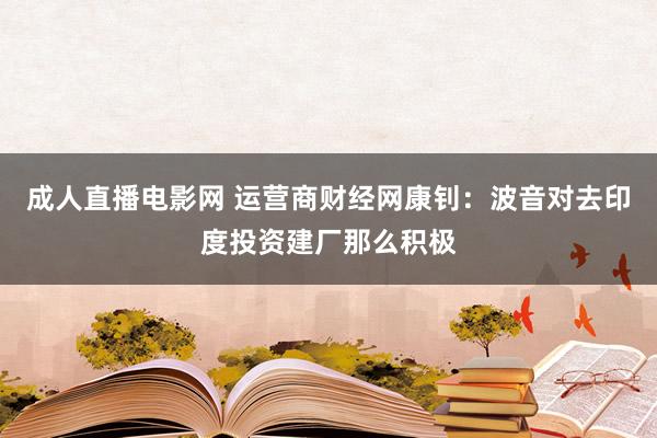 成人直播电影网 运营商财经网康钊：波音对去印度投资建厂那么积极