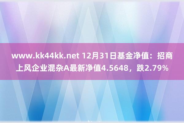 www.kk44kk.net 12月31日基金净值：招商上风企业混杂A最新净值4.5648，跌2.79%