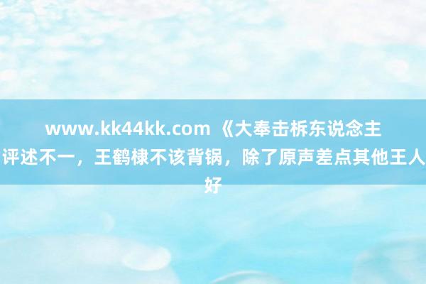 www.kk44kk.com 《大奉击柝东说念主》评述不一，王鹤棣不该背锅，除了原声差点其他王人好