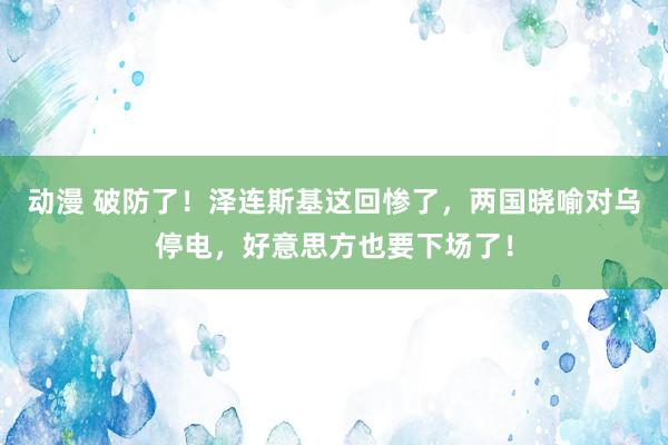 动漫 破防了！泽连斯基这回惨了，两国晓喻对乌停电，好意思方也要下场了！