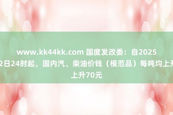 www.kk44kk.com 国度发改委：自2025年1月2日24时起，国内汽、柴油价钱（模范品）每吨均上升70元