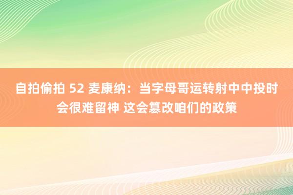 自拍偷拍 52 麦康纳：当字母哥运转射中中投时会很难留神 这会篡改咱们的政策