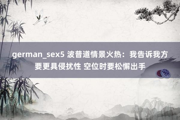 german_sex5 波普道情景火热：我告诉我方要更具侵扰性 空位时要松懈出手