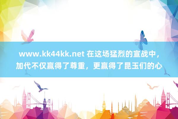 www.kk44kk.net 在这场猛烈的宣战中，加代不仅赢得了尊重，更赢得了昆玉们的心