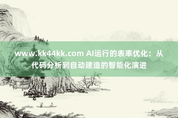 www.kk44kk.com AI运行的表率优化：从代码分析到自动建造的智能化演进