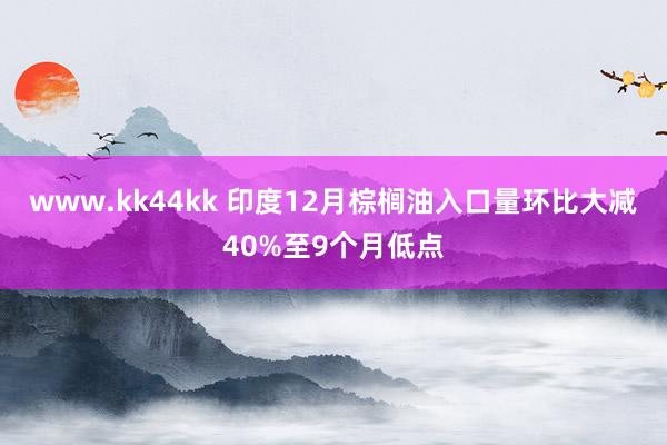 www.kk44kk 印度12月棕榈油入口量环比大减40%至9个月低点