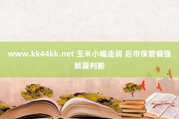 www.kk44kk.net 玉米小幅走弱 后市保管偏强颠簸判断