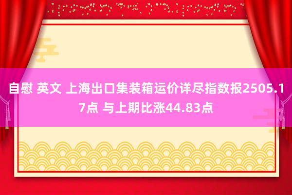 自慰 英文 上海出口集装箱运价详尽指数报2505.17点 与上期比涨44.83点