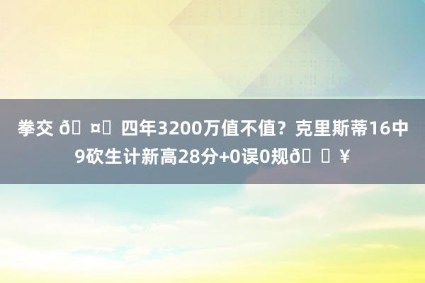 拳交 🤑四年3200万值不值？克里斯蒂16中9砍生计新高28分+0误0规🔥