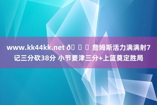 www.kk44kk.net 👑詹姆斯活力满满射7记三分砍38分 小节要津三分+上篮奠定胜局