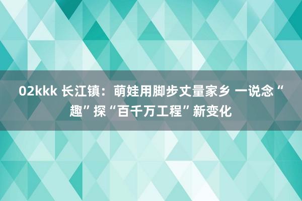 02kkk 长江镇：萌娃用脚步丈量家乡 一说念“趣”探“百千万工程”新变化