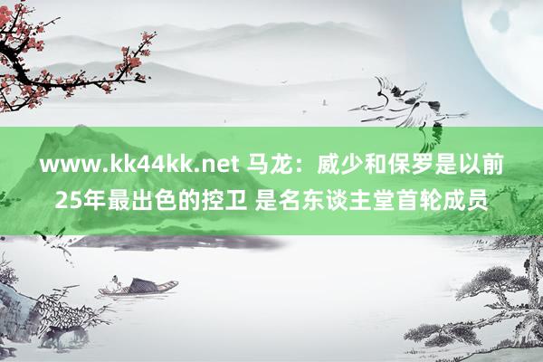 www.kk44kk.net 马龙：威少和保罗是以前25年最出色的控卫 是名东谈主堂首轮成员