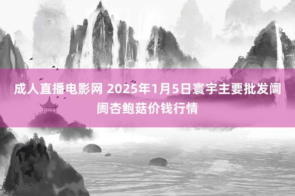 成人直播电影网 2025年1月5日寰宇主要批发阛阓杏鲍菇价钱行情