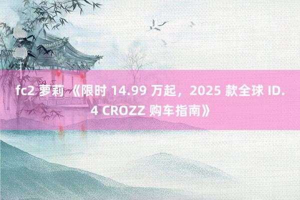 fc2 萝莉 《限时 14.99 万起，2025 款全球 ID.4 CROZZ 购车指南》