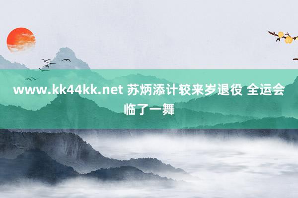 www.kk44kk.net 苏炳添计较来岁退役 全运会临了一舞