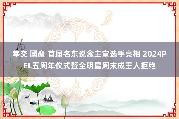 拳交 國產 首届名东说念主堂选手亮相 2024PEL五周年仪式暨全明星周末成王人拒绝