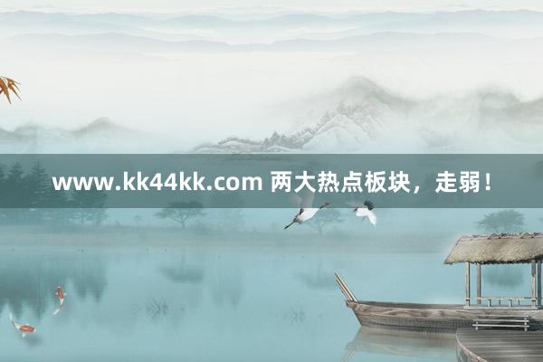 www.kk44kk.com 两大热点板块，走弱！