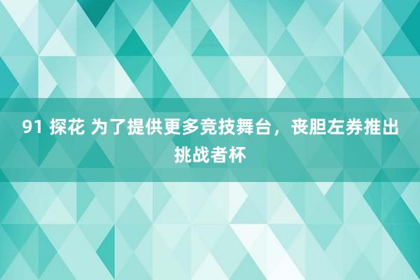 91 探花 为了提供更多竞技舞台，丧胆左券推出挑战者杯