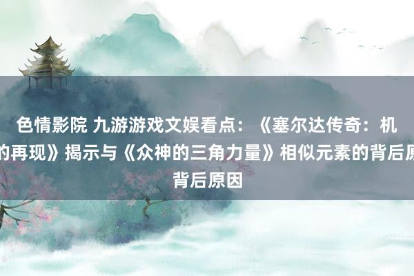 色情影院 九游游戏文娱看点：《塞尔达传奇：机灵的再现》揭示与《众神的三角力量》相似元素的背后原因