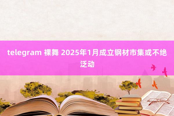 telegram 裸舞 2025年1月成立钢材市集或不绝泛动