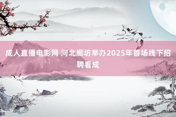 成人直播电影网 河北廊坊举办2025年首场线下招聘看成