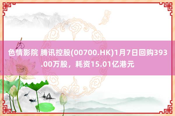 色情影院 腾讯控股(00700.HK)1月7日回购393.00万股，耗资15.01亿港元