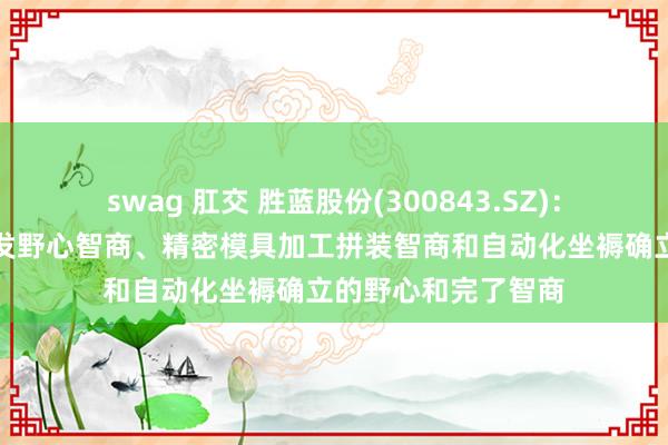 swag 肛交 胜蓝股份(300843.SZ)：具备抓续的居品研发野心智商、精密模具加工拼装智商和自动化坐褥确立的野心和完了智商