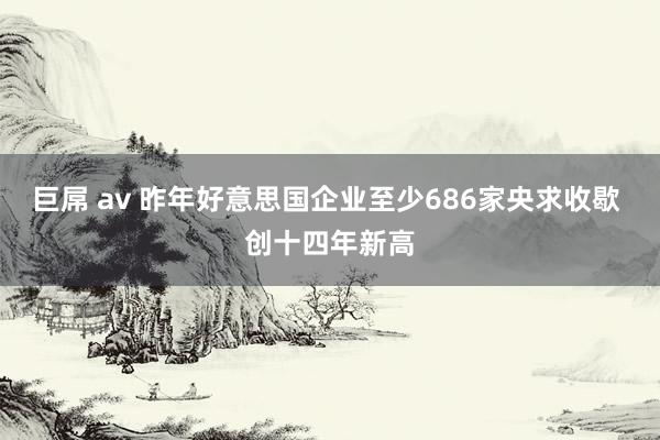 巨屌 av 昨年好意思国企业至少686家央求收歇 创十四年新高