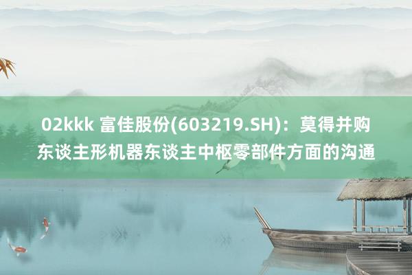 02kkk 富佳股份(603219.SH)：莫得并购东谈主形机器东谈主中枢零部件方面的沟通