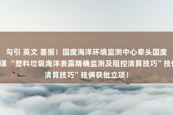 勾引 英文 喜报！国度海洋环境监测中心牵头国度要点研发筹谋 “塑料垃圾海洋表露精确监测及阻控清算技巧”技俩获批立项！