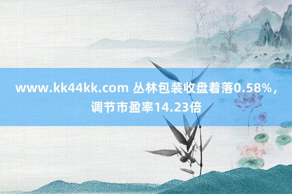 www.kk44kk.com 丛林包装收盘着落0.58%，调节市盈率14.23倍